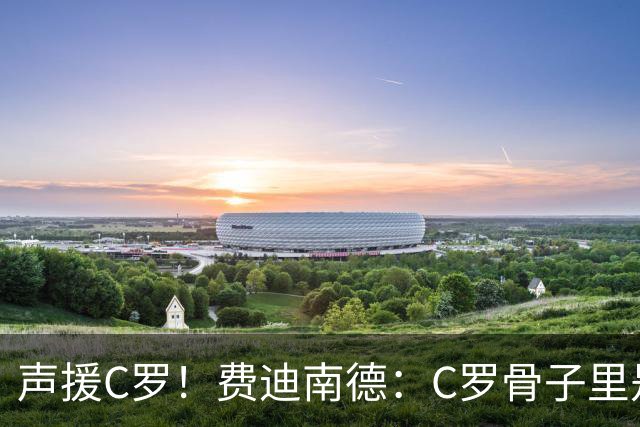 声援C罗！费迪南德：C罗骨子里是团队型球员，挨骂因他是性情中人